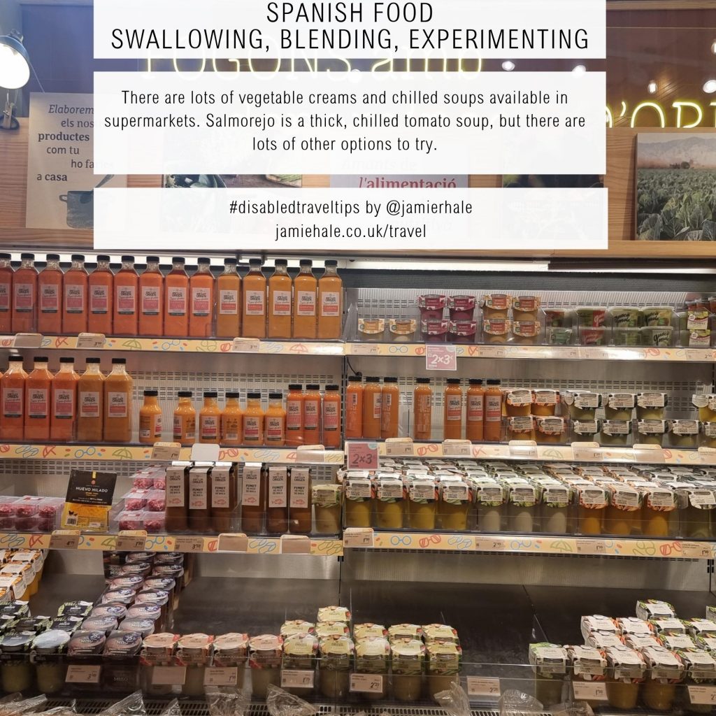 A photo of a fridge aisle in a Spanish supermarket filled with glass jars and bottles of various foods. Text superimposed over the top reads ''Spanish Food - Swallowing, Blending, Experimenting', 'There are lots of vegetable creams and chilled soups available in supermarkets. Salmorejo is a thick, chilled tomato soup, but there are lots of other options to try', '#disabledtraveltips by @jamierhale jamiehale.co.uk/travel'