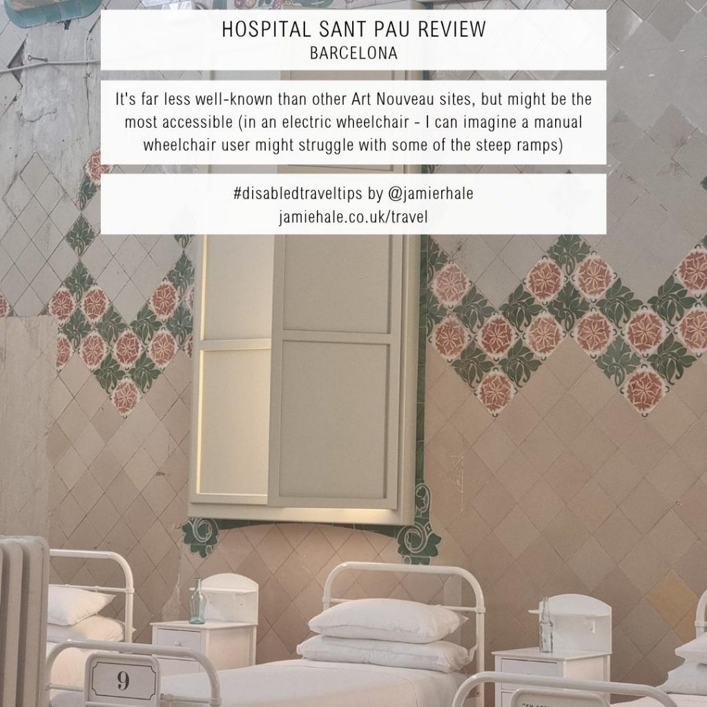 A photo of a beautiful hospital room, with some pristinely made beds and white bedside tables against a tiled wall. Zig-zagged along the mostly white tiles are some patterned tiles, with alternate leafy green ones and red floral ones. Superimposed over the top is text that reads 'Hospital Sant Pau Review Barcelona', 'It's far less well-known than other Art Nouveau sites, but might be the most accessible (in an electric wheelchair - I can imagine a manual wheelchair user might struggle with some of the steep ramps)' '#disabledtraveltips by @jamierhale jamiehale.co.uk/travel'