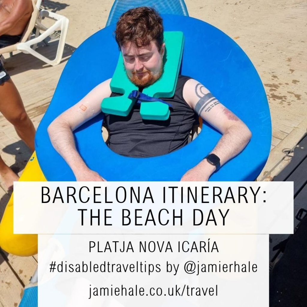 A photo of Jamie Hale in a beach wheelchair, with a large circular float around their torso under their arms, and another, smaller float around their neck. Text superimposed over the top reads 'Barcelona beach itinerary: the beach day', 'Platja Nova Icaria', '#disabledtraveltips by @jamierhale jamiehale.co.uk/travel'