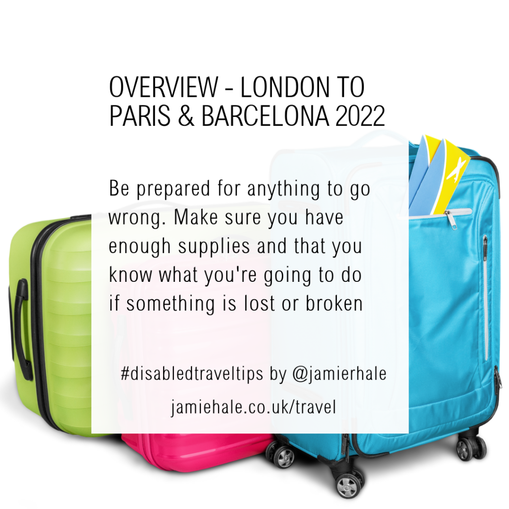 Superimposed on top of a picture of some suitcases is the text "Disabled Travel Tips, OVERVIEW, London to Paris and Barcelona 2022, Be prepared for anything to go wrong. Make sure you have enough supplies and that you know what you're going to do if something is lost or broken #DisabledTravelTips by @jamierhale jamiehale.co.uk/travel"