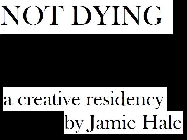 "NOT DYING - a creative residency by Jamie Hale"
